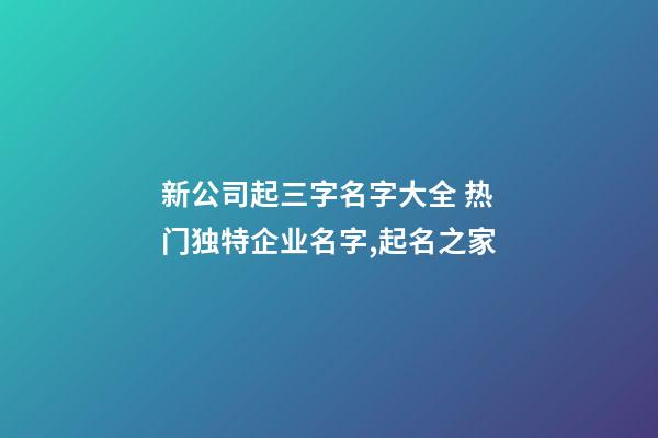 新公司起三字名字大全 热门独特企业名字,起名之家